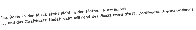Das Beste in der Musik steht nicht in den Noten. (Gustav Mahler) ... und das Zweitbeste findet nicht während des Musizierens statt. (Stadtkapelle, Ursprung unbekannt)